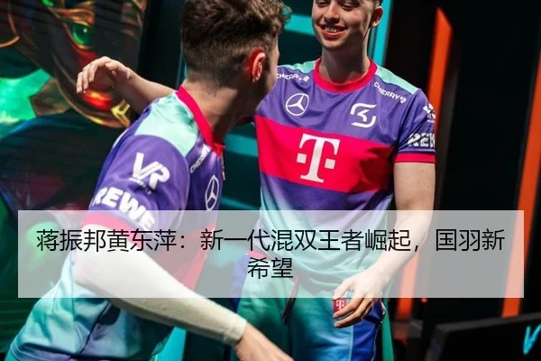 蒋振邦黄东萍：新一代混双王者崛起，国羽新希望