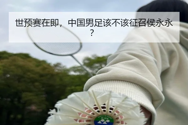 世预赛在即，中国男足该不该征召侯永永？