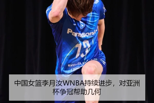中国女篮李月汝WNBA持续进步，对亚洲杯争冠帮助几何